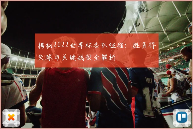 揭秘2022世界杯各队征程：胜负得失球与关键战役全解析