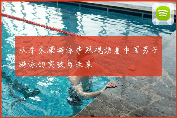从李朱濠游泳夺冠视频看中国男子游泳的突破与未来