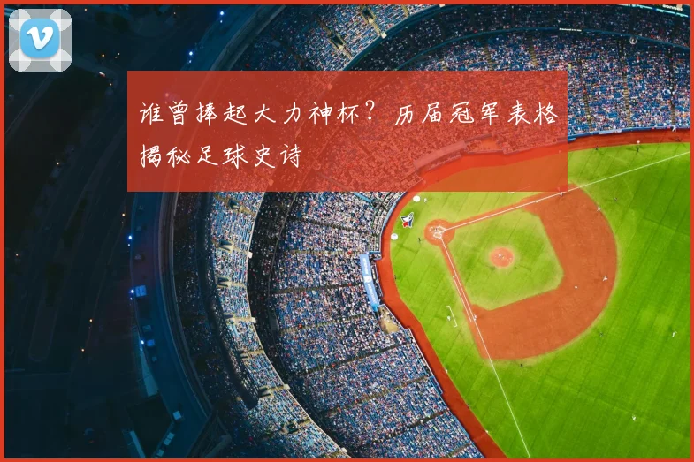 谁曾捧起大力神杯？历届冠军表格揭秘足球史诗