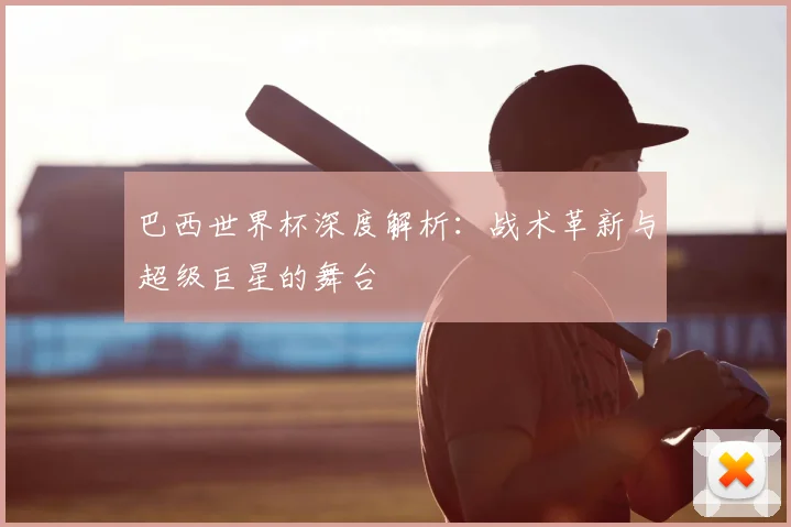 巴西世界杯深度解析:战术革新与超级巨星的舞台