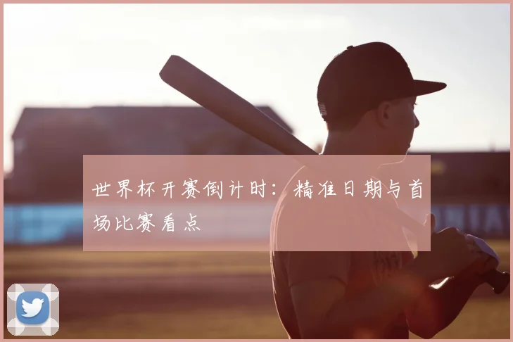 世界杯开赛倒计时:精准日期与首场比赛看点