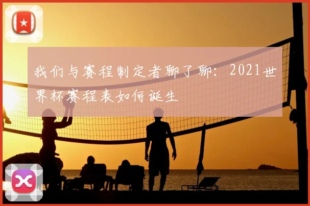 我们与赛程制定者聊了聊:2021世界杯赛程表如何诞生
