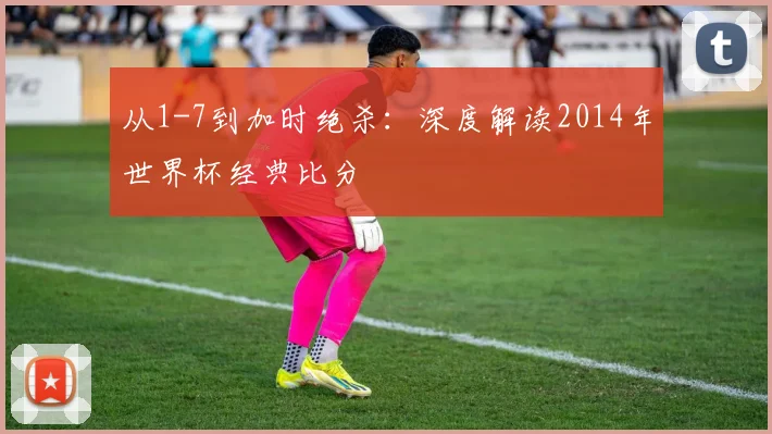 从1-7到加时绝杀：深度解读2014年世界杯经典比分