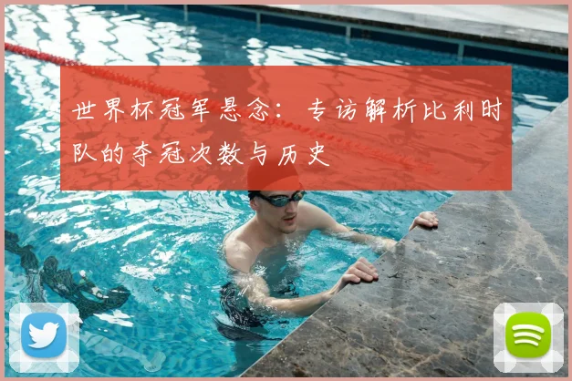 世界杯冠军悬念:专访解析比利时队的夺冠次数与历史
