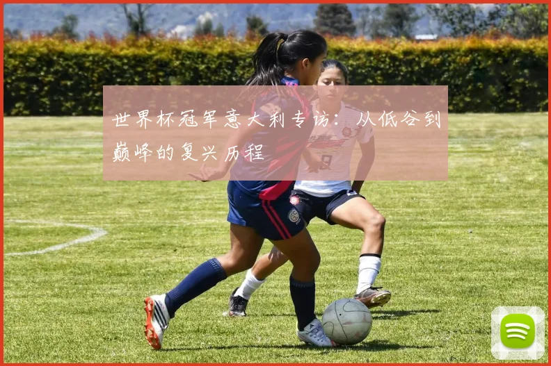 世界杯冠军意大利专访：从低谷到巅峰的复兴历程