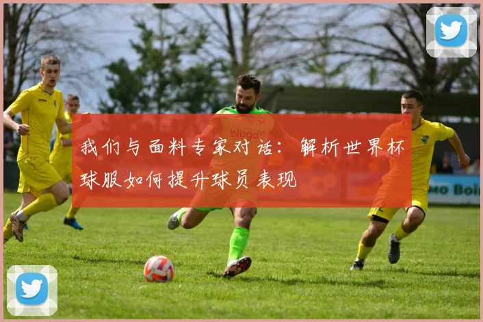 我们与面料专家对话:解析世界杯球服如何提升球员表现