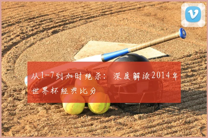 从1-7到加时绝杀:深度解读2014年世界杯经典比分
