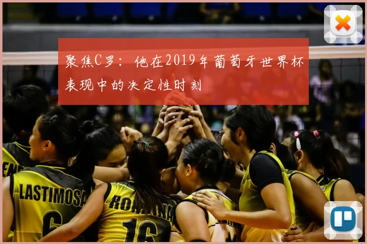 聚焦C罗:他在2019年葡萄牙世界杯表现中的决定性时刻