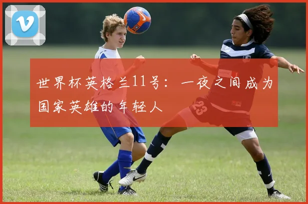 世界杯英格兰11号:一夜之间成为国家英雄的年轻人