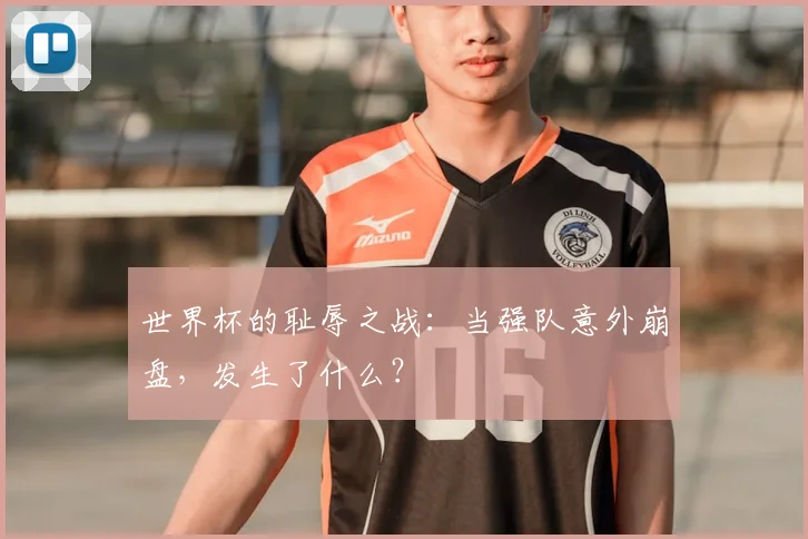 世界杯的耻辱之战：当强队意外崩盘，发生了什么？