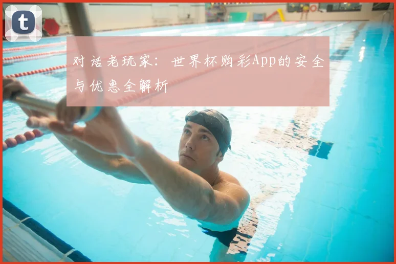 对话老玩家：世界杯购彩App的安全与优惠全解析