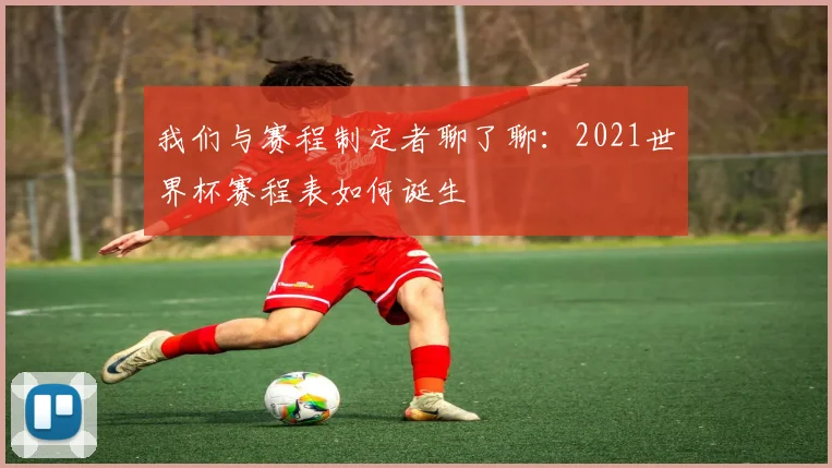 我们与赛程制定者聊了聊：2021世界杯赛程表如何诞生