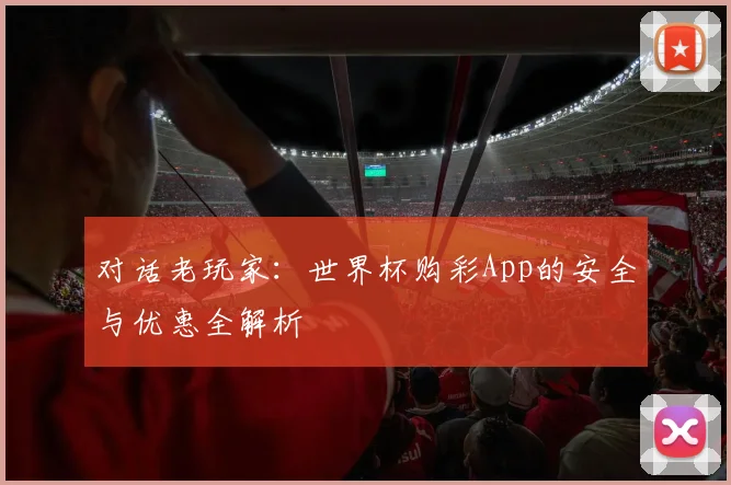 对话老玩家:世界杯购彩App的安全与优惠全解析