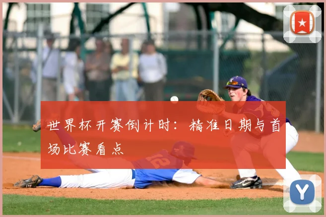 世界杯开赛倒计时:精准日期与首场比赛看点