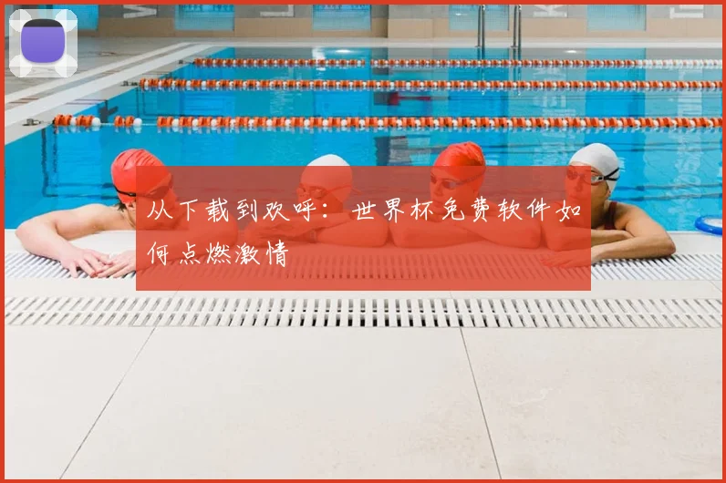 从下载到欢呼:世界杯免费软件如何点燃激情