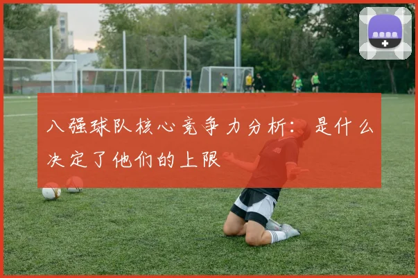 八强球队核心竞争力分析：是什么决定了他们的上限