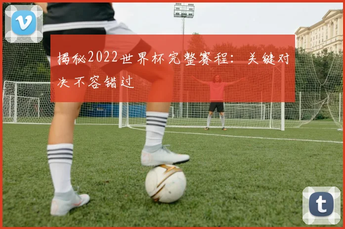 揭秘2022世界杯完整赛程：关键对决不容错过