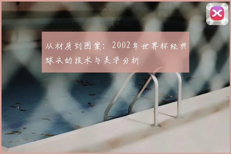 从材质到图案:2002年世界杯经典球衣的技术与美学分析