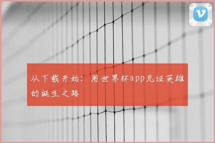 从下载开始：用世界杯app见证英雄的诞生之路