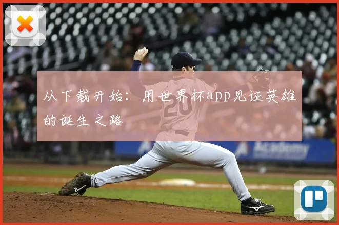 从下载开始:用世界杯app见证英雄的诞生之路