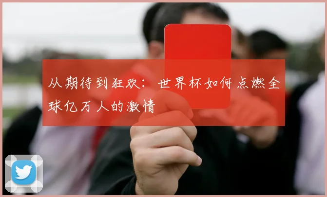 从期待到狂欢:世界杯如何点燃全球亿万人的激情