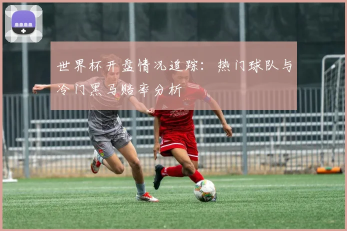 世界杯开盘情况追踪:热门球队与冷门黑马赔率分析