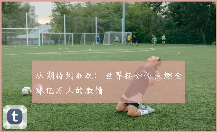 从期待到狂欢:世界杯如何点燃全球亿万人的激情