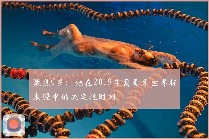 聚焦C罗：他在2019年葡萄牙世界杯表现中的决定性时刻
