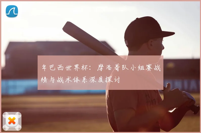 年巴西世界杯：摩洛哥队小组赛战绩与战术体系深度探讨