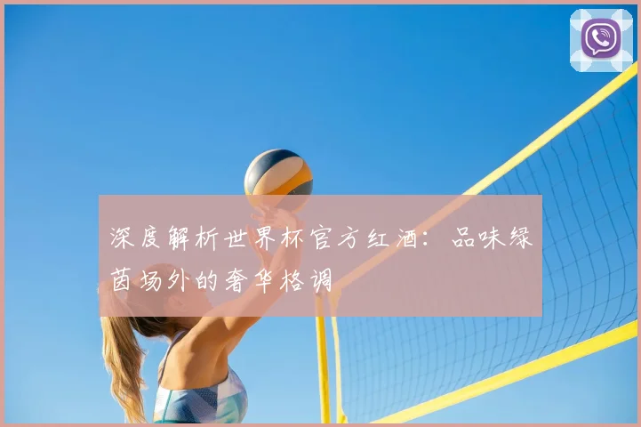 深度解析世界杯官方红酒:品味绿茵场外的奢华格调