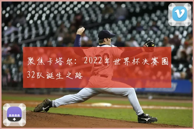 聚焦卡塔尔：2022年世界杯决赛圈32队诞生之路