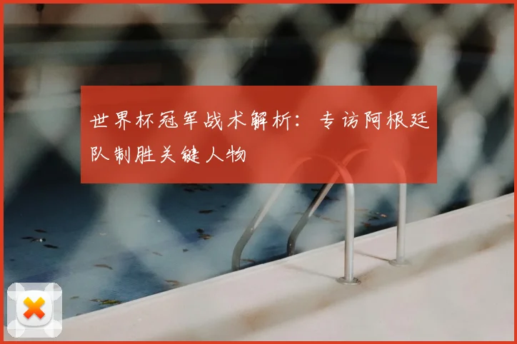 世界杯冠军战术解析：专访阿根廷队制胜关键人物