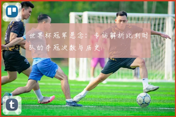 世界杯冠军悬念：专访解析比利时队的夺冠次数与历史