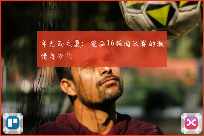 年巴西之夏：重温16强淘汰赛的激情与冷门