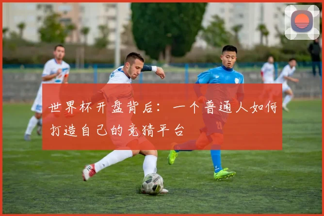世界杯开盘背后:一个普通人如何打造自己的竞猜平台