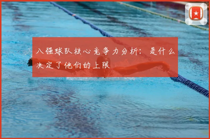 八强球队核心竞争力分析:是什么决定了他们的上限