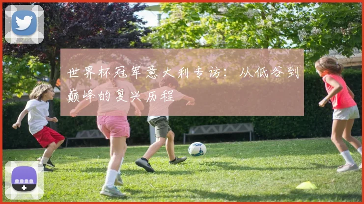 世界杯冠军意大利专访:从低谷到巅峰的复兴历程