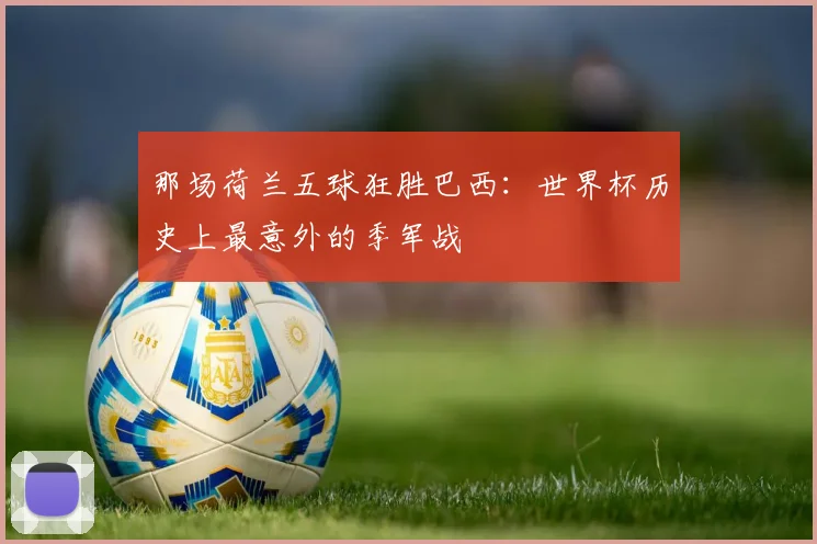 那场荷兰五球狂胜巴西：世界杯历史上最意外的季军战