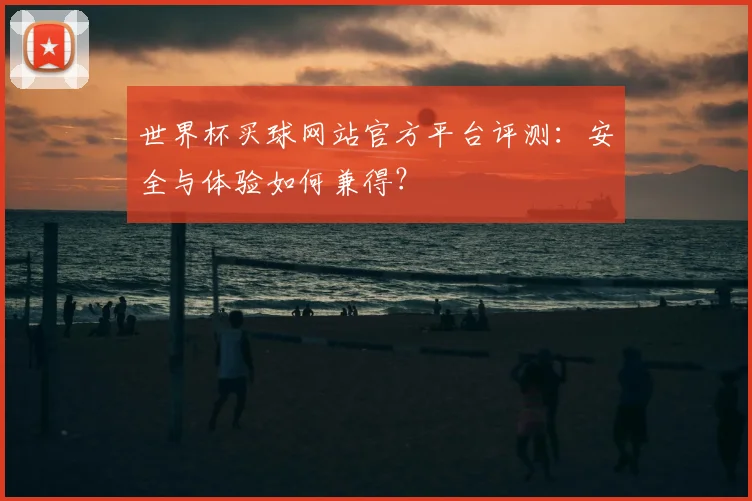 世界杯买球网站官方平台评测：安全与体验如何兼得？