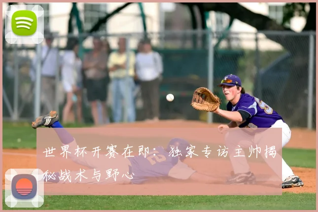 世界杯开赛在即:独家专访主帅揭秘战术与野心