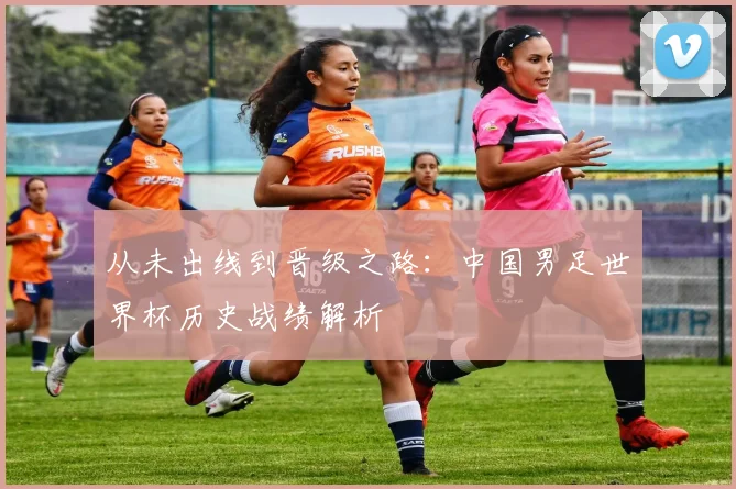 从未出线到晋级之路:中国男足世界杯历史战绩解析