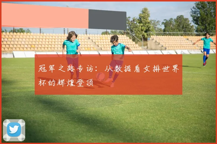 冠军之路专访：从数据看女排世界杯的辉煌登顶
