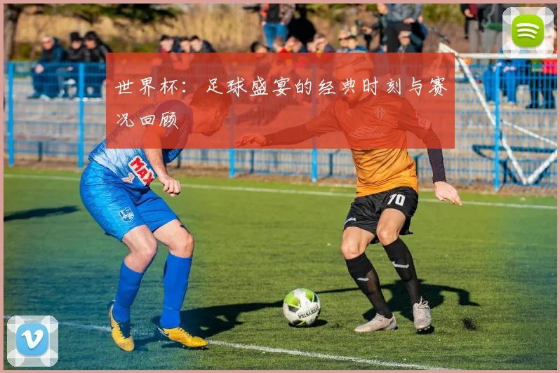 世界杯：足球盛宴的经典时刻与赛况回顾
