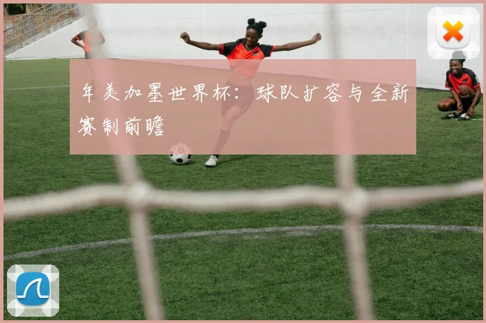 年美加墨世界杯：球队扩容与全新赛制前瞻