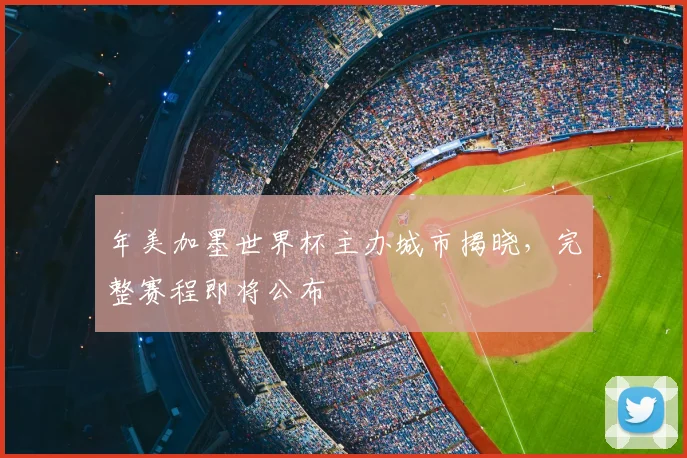 年美加墨世界杯主办城市揭晓，完整赛程即将公布