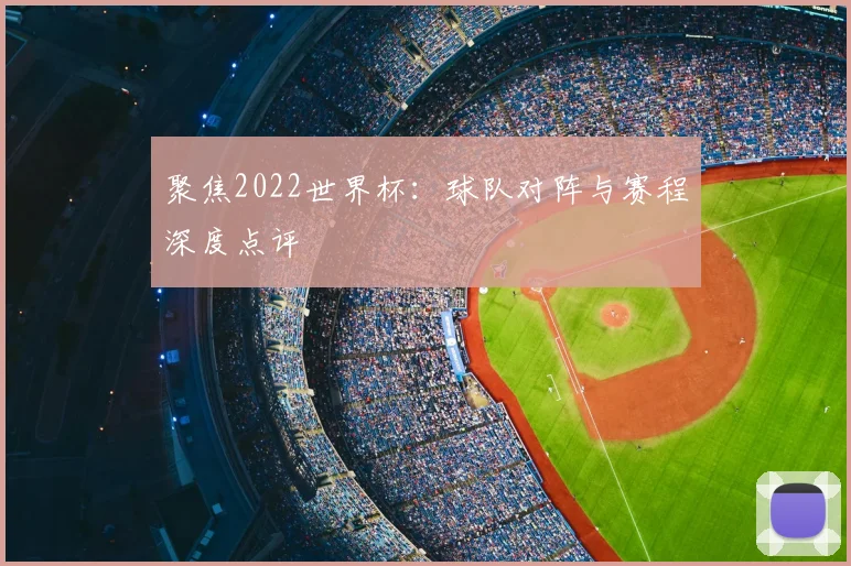 聚焦2022世界杯:球队对阵与赛程深度点评