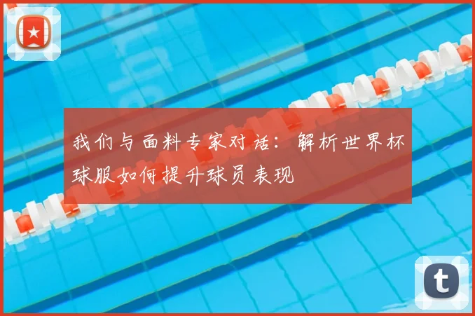 我们与面料专家对话：解析世界杯球服如何提升球员表现