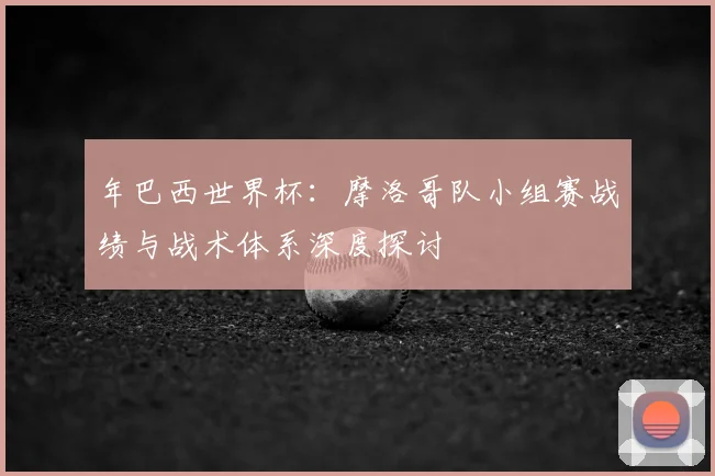 年巴西世界杯：摩洛哥队小组赛战绩与战术体系深度探讨