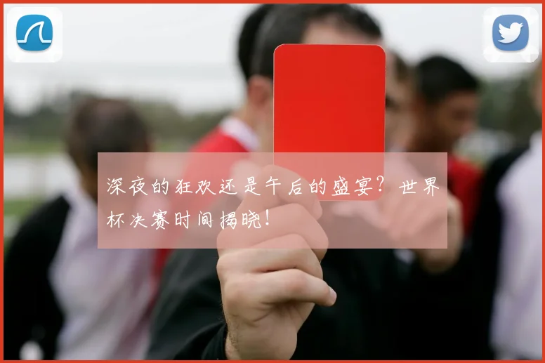 深夜的狂欢还是午后的盛宴？世界杯决赛时间揭晓！