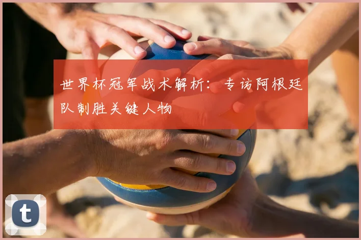 世界杯冠军战术解析:专访阿根廷队制胜关键人物